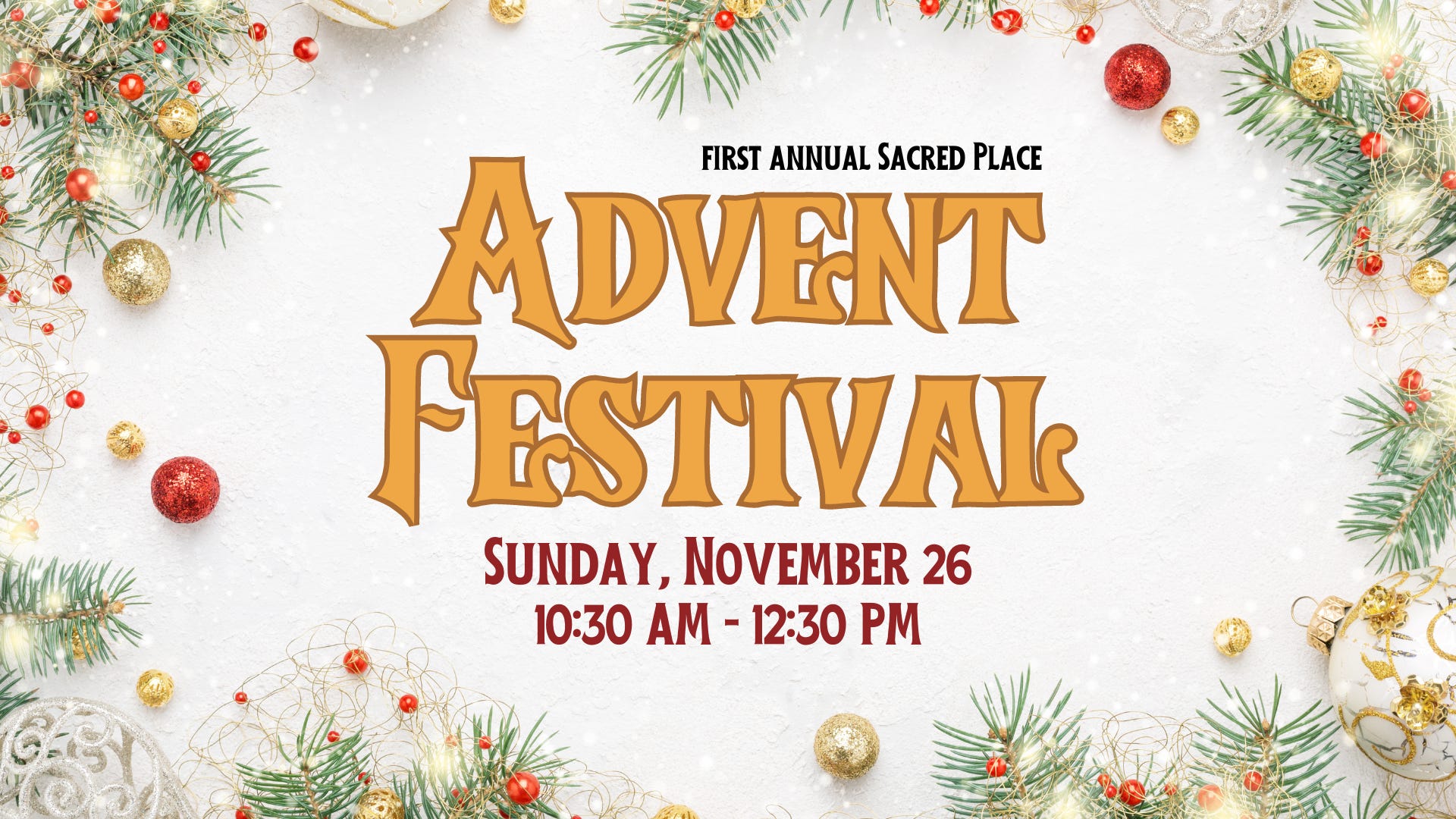The text reads: "First Annual Sacred Place Advent Festival. Sunday, November 26, 10:30 AM–12:30 PM." The background is a snowy, glittery white trimmed with green Christmas tree pieces, with red and gold balls and berries.